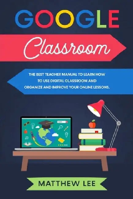 Google Classroom: The best teacher manual to learn how to use digital classroom and organize and improve your online lessons by Matthew Lee