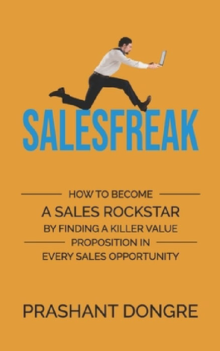 Salesfreak: How To Become A Sales Rockstar By Finding A Killer Value Proposition In Every Sales Opportunity by Prashant Dongre
