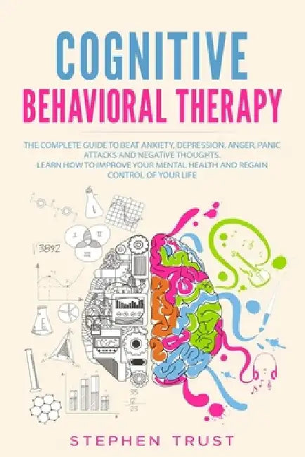 Cognitive Behavioral Therapy: The Complete Guide to Beat Anxiety, Depression, Anger, Panic Attacks and Negative Thoughts. Learn How to Improve your by Stephen Trust