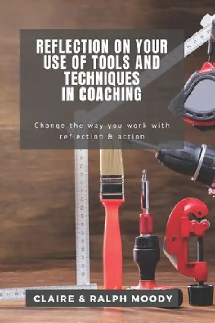 Reflection On Your Use Of Tools And Techniques In Coaching: Change The Way You Work With Reflection & Action by Ralph Moody