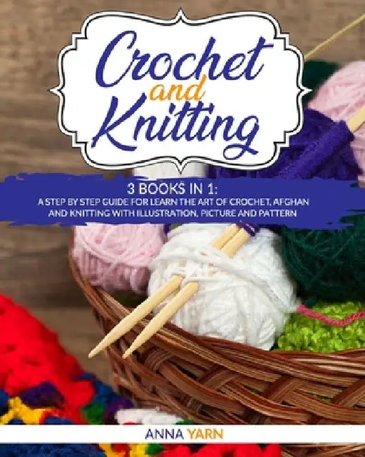 Crochet and Knitting: A Step by Step Guide for Learn the Art of Crochet Afghan an Knitting with Illustration, Picture and Pattern by Anna Yarn
