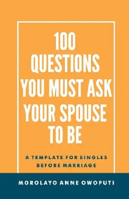100 Questions You Must Ask Your Spouse To Be: A Template for Singles before Marriage by Morolayo Anne Owoputi