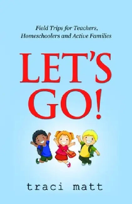 Let's Go!: Field Trips for Teachers, Homeschoolers and Active Families by Traci Matt