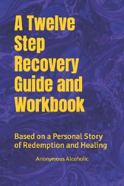 A Twelve Step Recovery Guide and Workbook: Based on a Personal Story of Redemption and Healing by Recovered/Recoverying Alcoholics