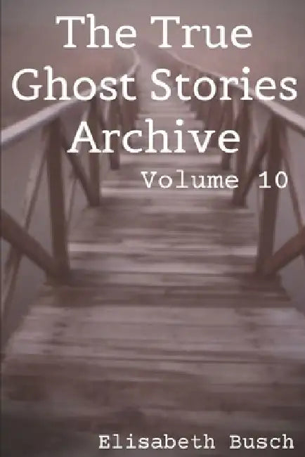The True Ghost Stories Archive: Volume 10: 50 Creepy and Curious Tales by Elisabeth Busch