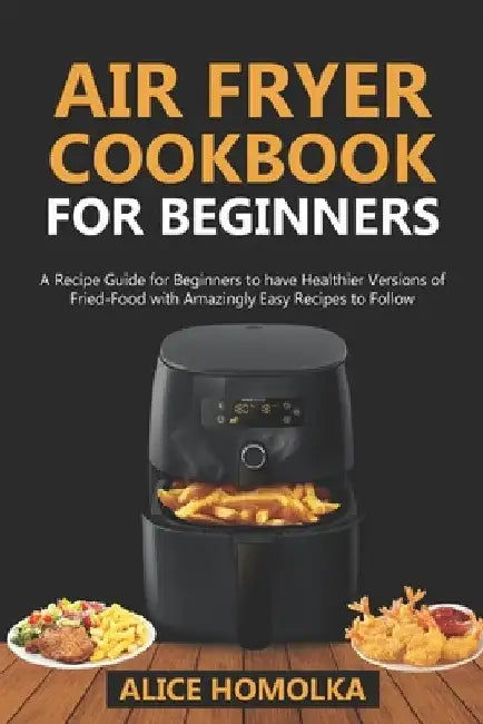 Air Fryer CookBook For Beginners: A Recipe Guide for Beginners to have Healthier Versions of Fried-Food with Amazingly Easy Recipes to Follow by Alice Homolka