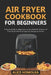 Air Fryer CookBook For Beginners: A Recipe Guide for Beginners to have Healthier Versions of Fried-Food with Amazingly Easy Recipes to Follow by Alice Homolka