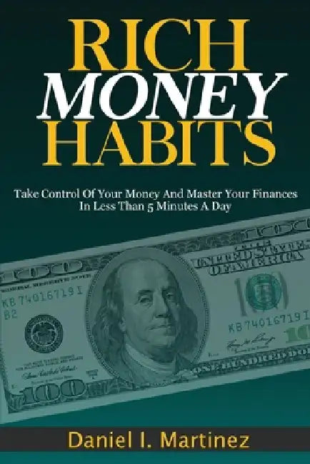Rich Money Habits: Take Control Of Your Money And Master Your Finances In Less Than 5 Minutes A Day by Daniel I. Martinez