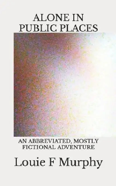 Alone in Public Places: A collection of short stories and poems by Louie F. Murphy