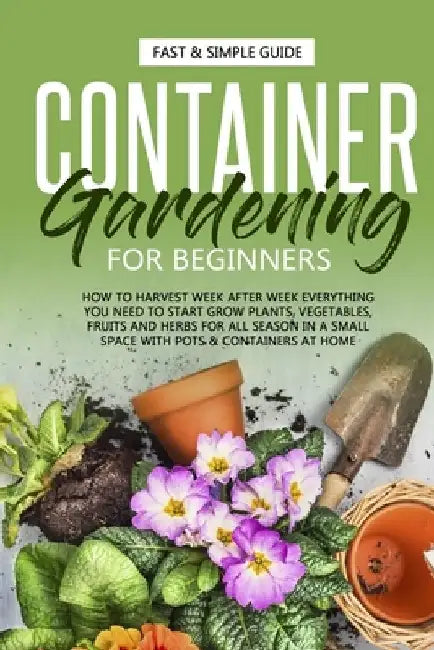 Container Gardening for Beginners: How to Harvest Week After Week, Everything You Need to Know to Start Growing Plants, Vegetables, Fruits and Herbs f by Alex Roots