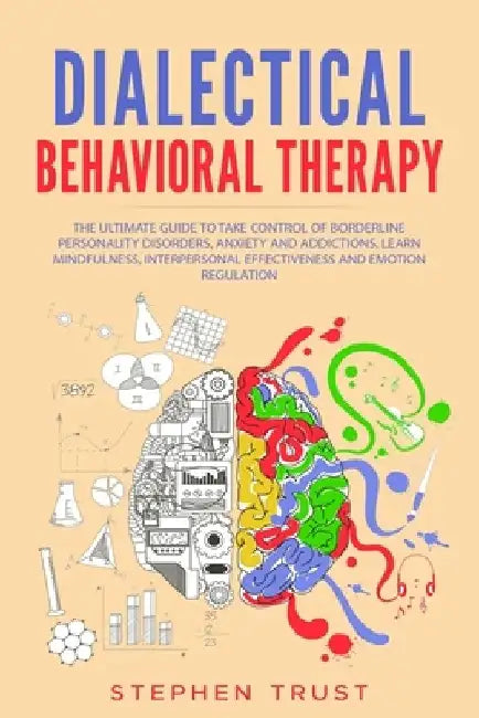 Dialectical Behavioral Therapy: The Ultimate Guide to Take Control of Borderline Personality Disorders, Anxiety and Addictions. Learn Mindfulness, Int by Stephen Trust