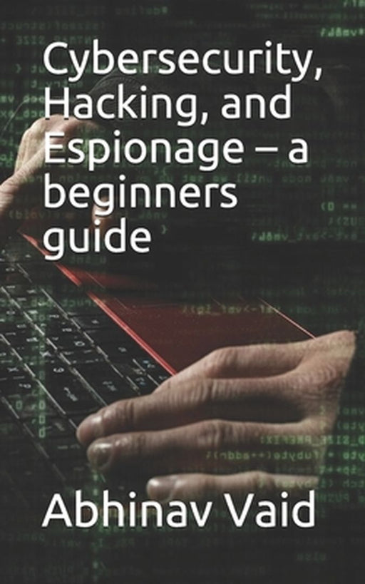 Cybersecurity, Hacking, and Espionage - a beginners guide by Vaid, Abhinav