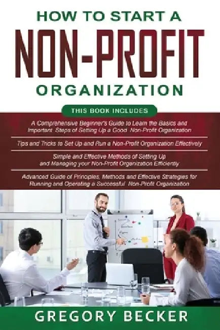 How to Start a Non-Profit Organization: 4 in 1- Beginner's Guide+ Tips and Tricks+ Simple and Effective Methods+ Advanced Methods of running and opera by Gregory Becker