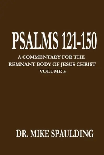 Psalms 121-150: A Commentary for the Remnant Body of Jesus Christ, Volume 5 by Mike Spaulding