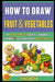 How To Draw Fruit And Vegetables: The Step By Step Guide For Kids & Beginners To Drawing 74 Fruits by Martin, Roy