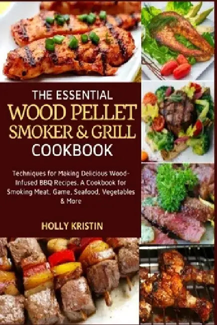 The Essential Wood Pellet Smoker and Grill Cookbook: Techniques for Making Delicious Wood-Infused BBQ Recipes - A Cookbook for Smoking Meat, Game, Sea by Holly Kristin