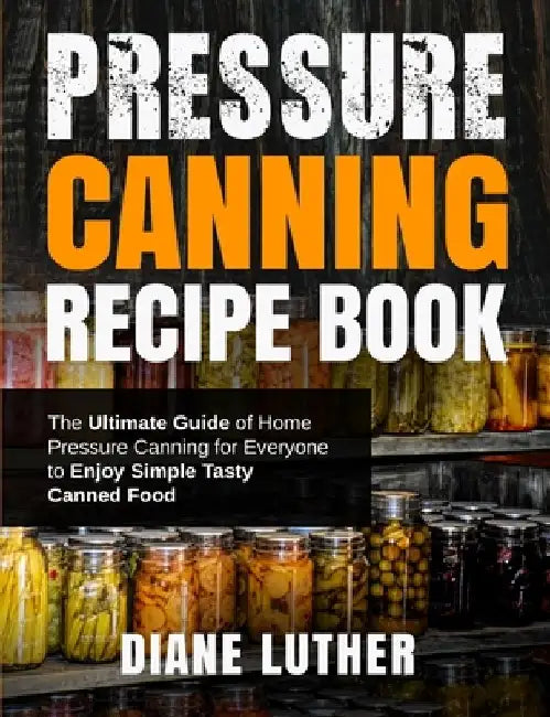 Pressure Canning Recipe Book: The Ultimate Guide of Home Pressure Canning for Everyone to Enjoy Simple Tasty Canned Food by Diane Luther
