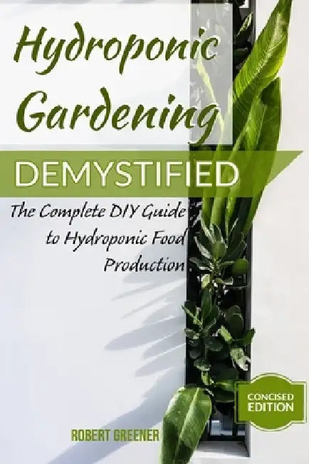 Hydroponic Gardening Demystified: The Complete DIY Guide To Hydroponic Food Production by Robert Greener