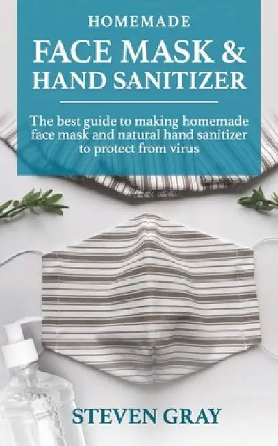 Homemade And Sanitizer & Face Mask: 2 BOOK IN 1: Everything You Need to Protect Yourself & Your Family from Germs, Bacteria, Viruses and Infectious Di by Steven Gray