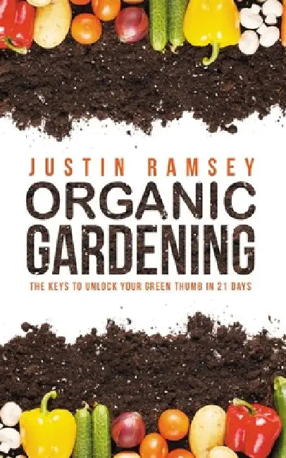 Organic Gardening: The Keys to unlock your green thumb in 21 days by Justin Ramsey