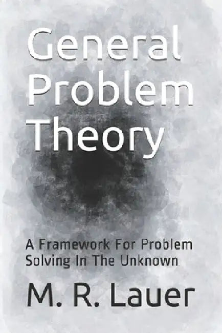 General Problem Theory: A Framework For Problem Solving In The Unknown by M. R. Lauer