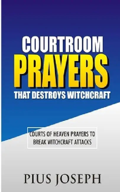Courtroom Prayers that Destroy Witchcraft: Courts of Heaven Prayers to Break Witchcraft Attacks by Pius Joseph