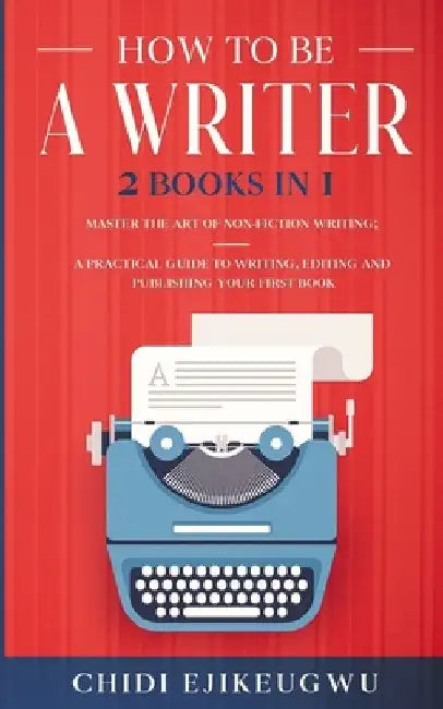 How to Be a Writer: 2 Books in 1 Master the Art of Non-Fiction Writing: A Practical Guide to Writing, Editing and Publishing Your First Bo by Chidi Ejikeugwu