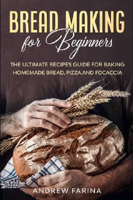 Bread Making for Beginners: The Ultimate Recipes Guide for Baking Homemade Bread, Pizza and Focaccia by Andrew Farina