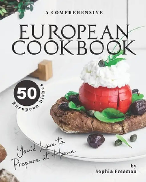 A Comprehensive European Cookbook: 50 European Dishes You'd Love to Prepare at Home by Sophia Freeman