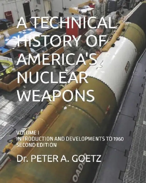 A Technical History of America's Nuclear Weapons: Volume I - Introduction and Developments to 1960 - Second Edition by Peter a. Goetz