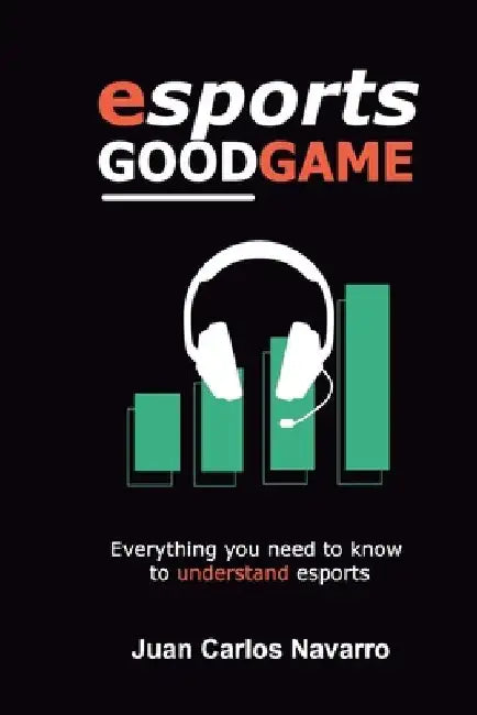 Esports, Good Game: Everything you need to know to understand esports by Juan Carlos Navarro