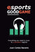 Esports, Good Game: Everything you need to know to understand esports by Juan Carlos Navarro