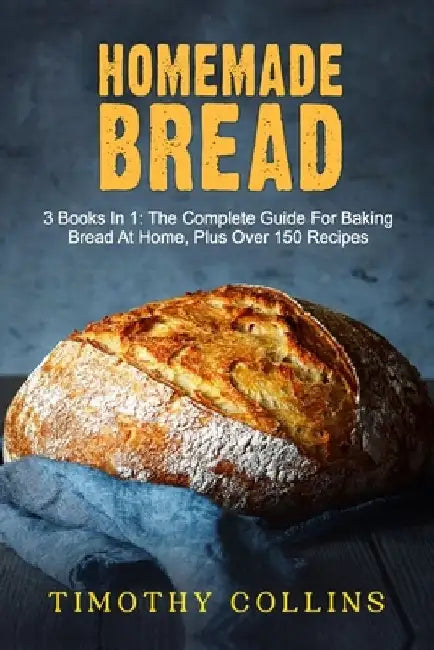 Homemade bread: 3 Books In 1: The Complete Guide For Baking Bread At Home, Plus Over 150 Recipes by Timothy Collins