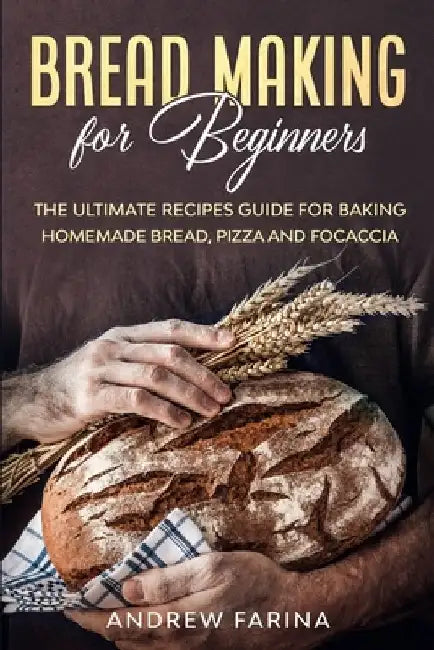 Bread Making for Beginners: The Ultimate Recipes Guide for Baking Homemade Bread, Pizza and Focaccia by Andrew Farina