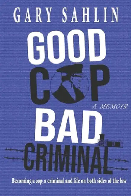 Good Cop, Bad Criminal: Becoming a Cop, a Criminal and Life on Both Sides of the Law by Gary Sahlin
