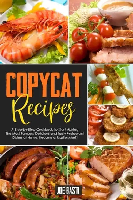 Copycat Recipes: A Step-by-Step Cookbook to Start Making the Most Famous, Delicious and Tasty Restaurant Dishes at Home. Become a Masterschef! by Joe Basti