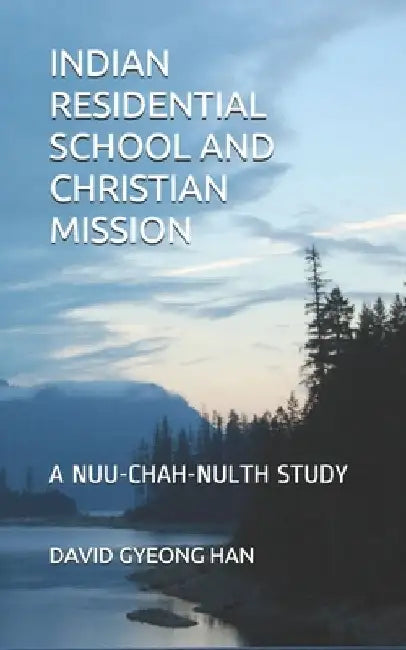 Indian Residential School and Christian Mission: A Nuu-chah-nulth Study by David Gyeong Han