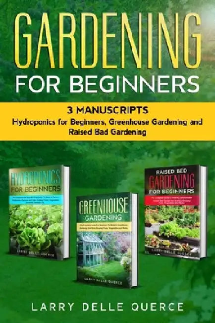 Gardening for Beginners 3 Manuscripts: Hydroponics for Beginners, Greenhouse Gardening, Raised Bed Gardening for Beginners by Larry Delle Querce