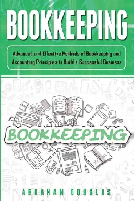 Bookkeeping: Advanced and Effective Methods of Bookkeeping and Accounting Principles to Build a Successful Business by Abraham Douglas