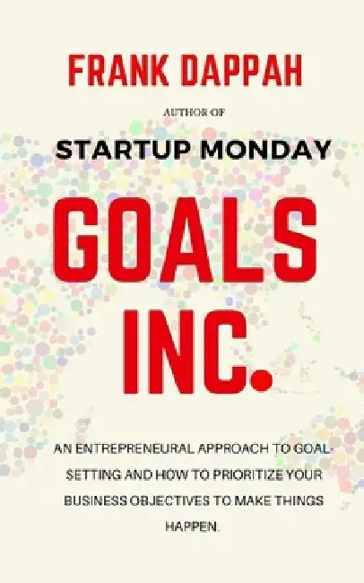 Goals Inc.: An entrepreneurial Approach to goal-setting, and prioritizing your business objectives to make things happen. by Frank Dappah