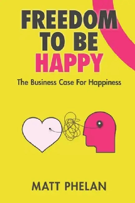 Freedom To Be Happy: The Business Case For Happiness by Matthew Phelan