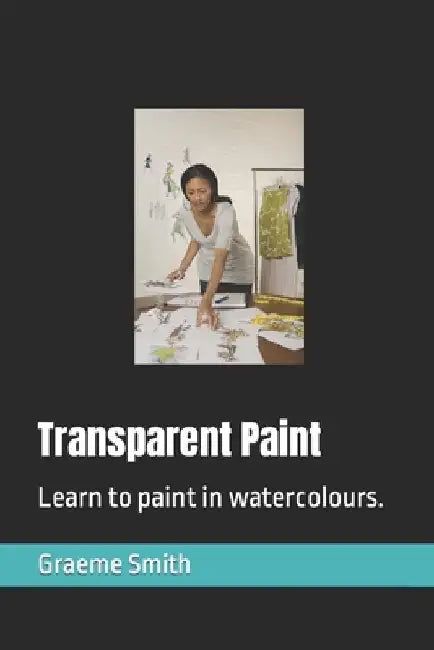 Transparent Paint: Learn to paint in watercolours. by Graeme Smith