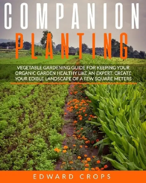 Companion Planting: Vegetable gardening guide for keeping ypur organic garden healthy like an expert. Create your edible landscape of a fe by Edward Crops