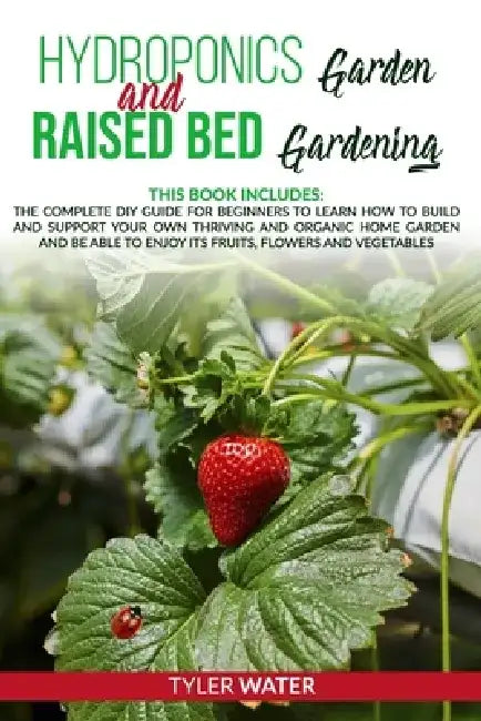 Hydroponics Garden and Raised Bed Gardening: This Book Includes: The Complete DIY Guide for Beginners to Learn How to Build and Support your own Thriv by Tyler Water