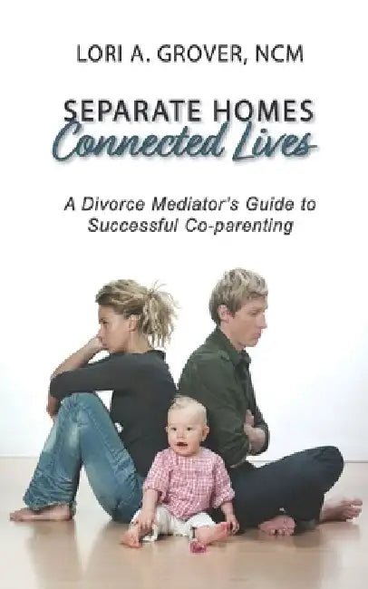 Separate Homes, Connected Lives: A Divorce Mediator's Guide to Successful Co-Parenting by Lori A. Grover Ncm