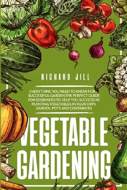 Vegetable Gardening: 4 in 1. Everything you need to know for a successful garden.The perfect guide for beginners to help you succeed in pla by Richard Jill