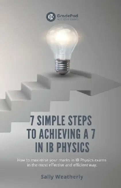 7 Simple Steps to Achieving a 7 in IB Physics (GradePod): How to maximise your marks in IB Physics exams in the most effective and efficient way by Sally Weatherly