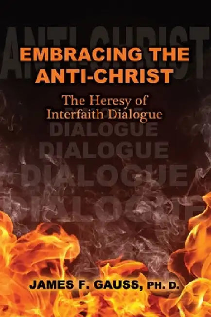 Embracing the Anti-Christ: The Heresy of Interfaith Dialogue by James F. Gauss