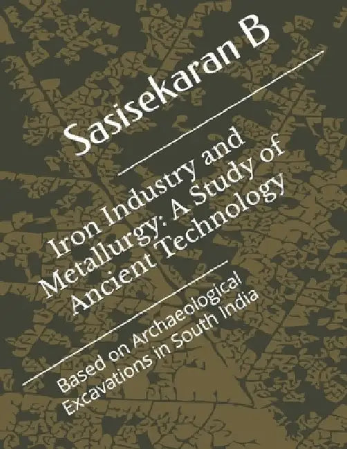 Iron Industry and Metallurgy: A Study of Ancient Technology by Sasisekaran B