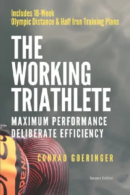 The Working Triathlete: Maximum Performance With Deliberate Efficiency: Includes 18-Week Olympic Distance and Half Iron Distance Training Plan by Conrad Goeringer